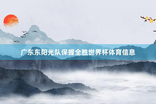 广东东阳光队保握全胜世界杯体育信息