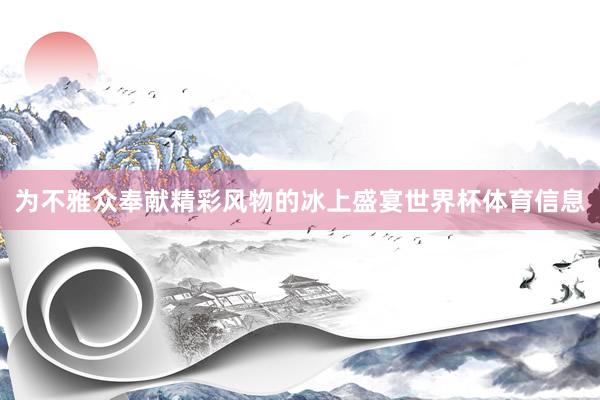 为不雅众奉献精彩风物的冰上盛宴世界杯体育信息
