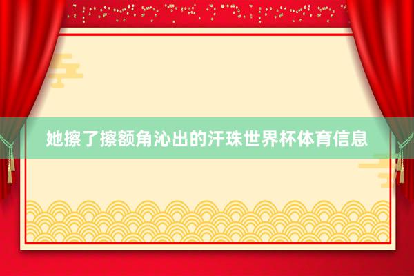 她擦了擦额角沁出的汗珠世界杯体育信息