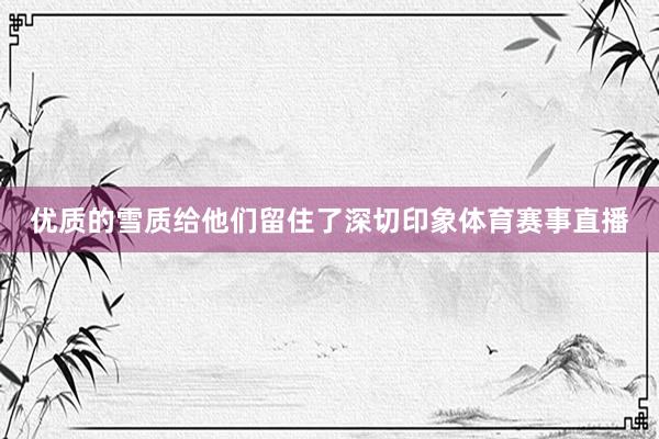 优质的雪质给他们留住了深切印象体育赛事直播