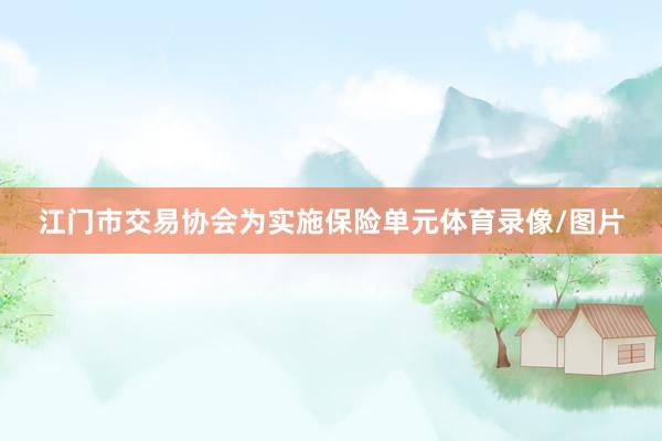 江门市交易协会为实施保险单元体育录像/图片