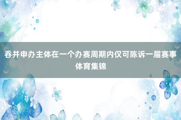 吞并申办主体在一个办赛周期内仅可陈诉一届赛事体育集锦