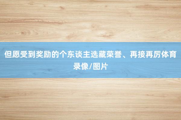 但愿受到奖励的个东谈主选藏荣誉、再接再厉体育录像/图片