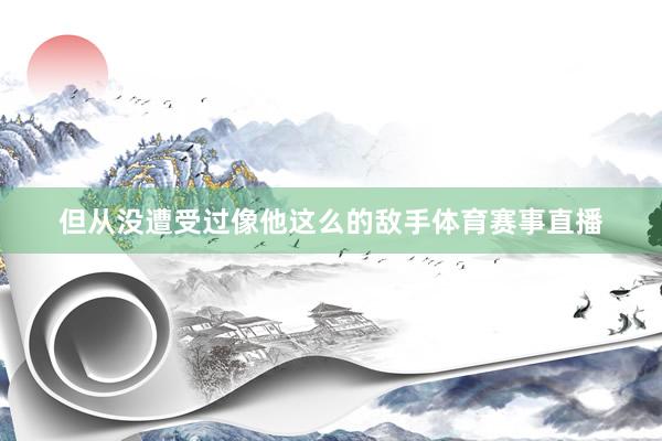 但从没遭受过像他这么的敌手体育赛事直播