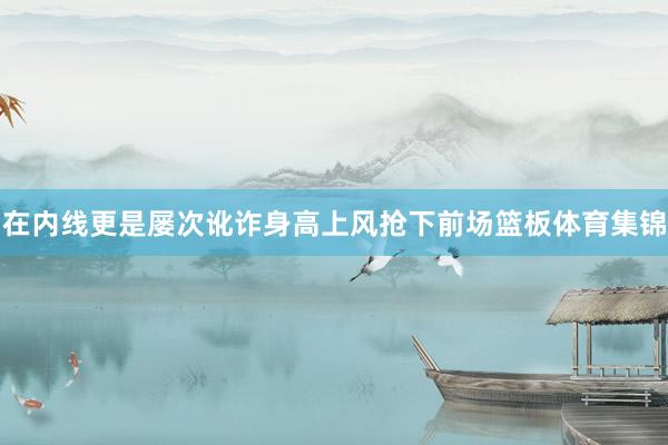 在内线更是屡次讹诈身高上风抢下前场篮板体育集锦