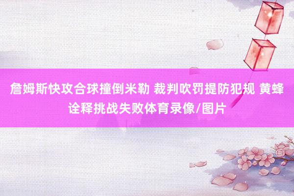 詹姆斯快攻合球撞倒米勒 裁判吹罚提防犯规 黄蜂诠释挑战失败体育录像/图片