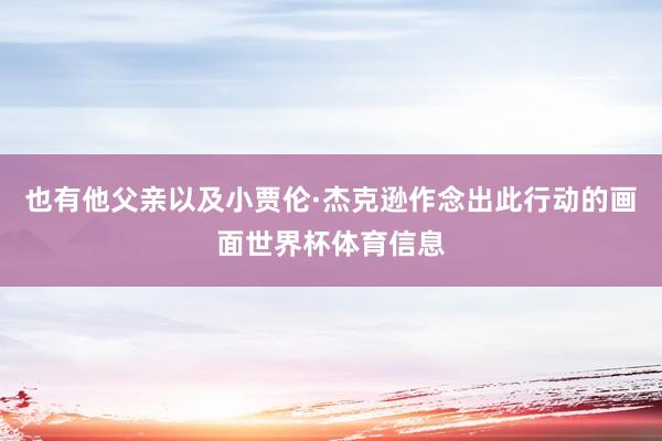 也有他父亲以及小贾伦·杰克逊作念出此行动的画面世界杯体育信息