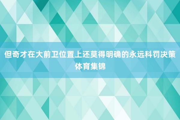 但奇才在大前卫位置上还莫得明确的永远科罚决策体育集锦
