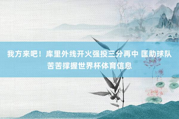 我方来吧！库里外线开火强投三分再中 匡助球队苦苦撑握世界杯体育信息