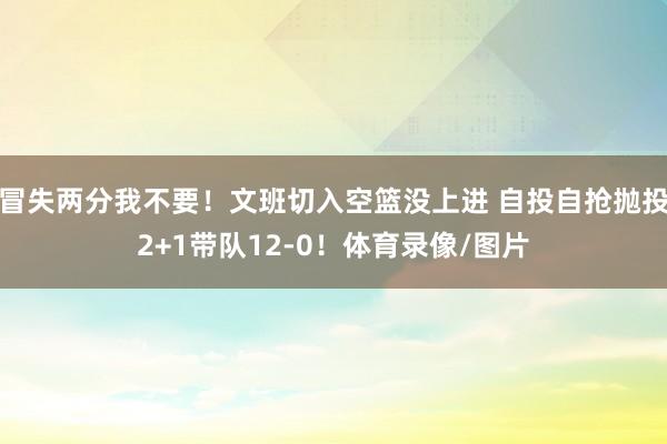 冒失两分我不要！文班切入空篮没上进 自投自抢抛投2+1带队12-0！体育录像/图片