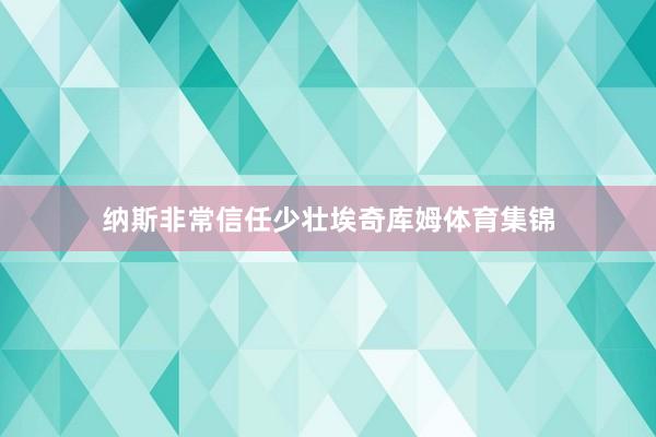 纳斯非常信任少壮埃奇库姆体育集锦