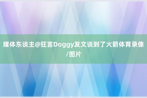 媒体东谈主@狂言Doggy发文谈到了火箭体育录像/图片