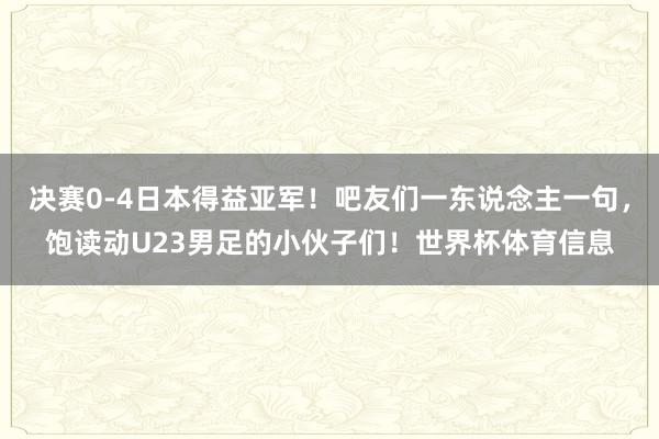 决赛0-4日本得益亚军！吧友们一东说念主一句，饱读动U23男足的小伙子们！世界杯体育信息