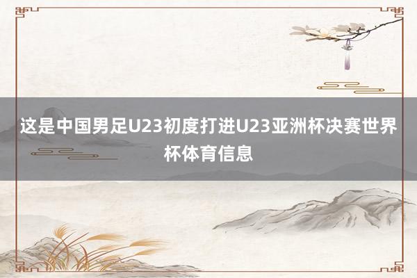 这是中国男足U23初度打进U23亚洲杯决赛世界杯体育信息