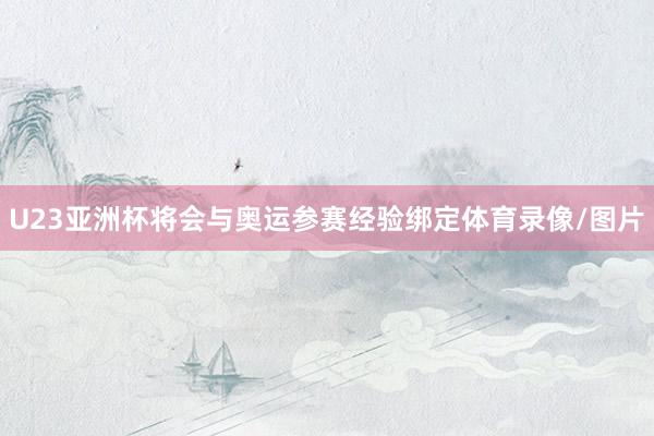 U23亚洲杯将会与奥运参赛经验绑定体育录像/图片