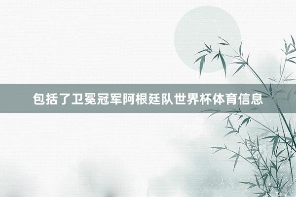 包括了卫冕冠军阿根廷队世界杯体育信息