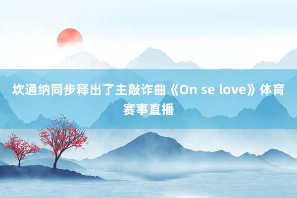 坎通纳同步释出了主敲诈曲《On se love》体育赛事直播