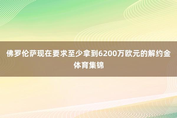 佛罗伦萨现在要求至少拿到6200万欧元的解约金体育集锦