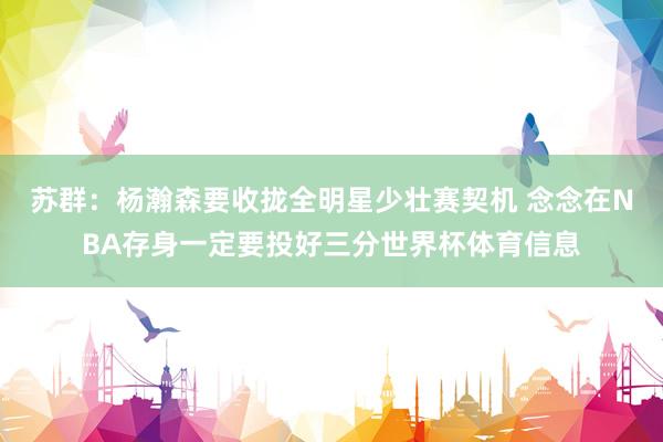 苏群：杨瀚森要收拢全明星少壮赛契机 念念在NBA存身一定要投好三分世界杯体育信息