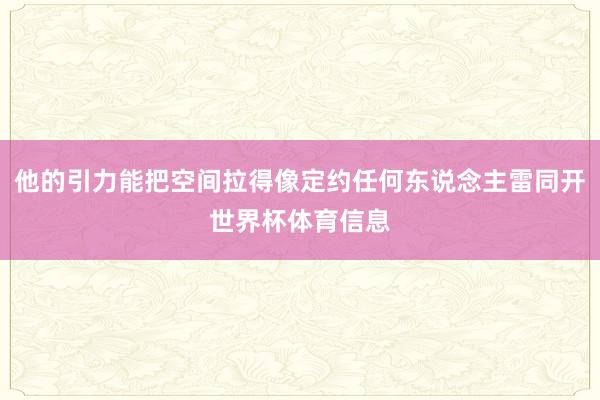 他的引力能把空间拉得像定约任何东说念主雷同开世界杯体育信息