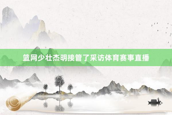 篮网少壮杰明接管了采访体育赛事直播