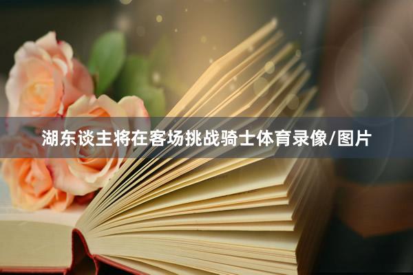 湖东谈主将在客场挑战骑士体育录像/图片