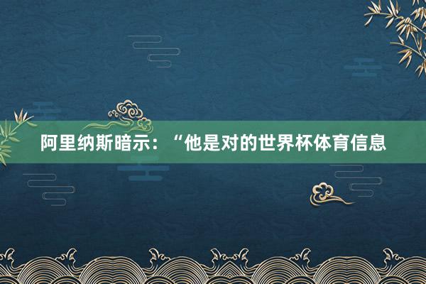 阿里纳斯暗示：“他是对的世界杯体育信息