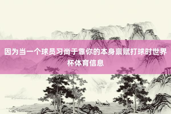 因为当一个球员习尚于靠你的本身禀赋打球时世界杯体育信息