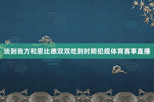 谈到我方和恩比德双双吃到时期犯规体育赛事直播