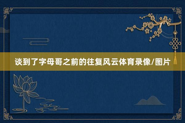 谈到了字母哥之前的往复风云体育录像/图片