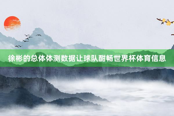 徐彬的总体体测数据让球队酣畅世界杯体育信息