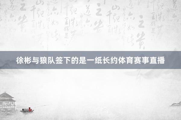 徐彬与狼队签下的是一纸长约体育赛事直播