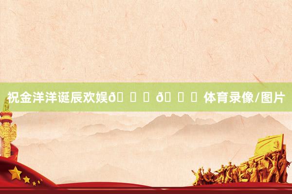 祝金洋洋诞辰欢娱🎂🎂体育录像/图片