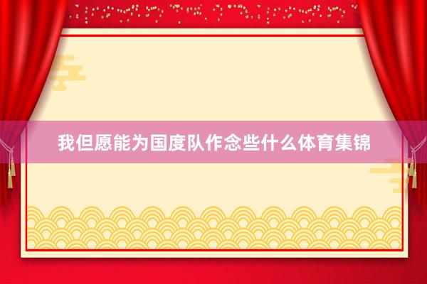 我但愿能为国度队作念些什么体育集锦