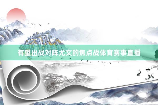 有望出战对阵尤文的焦点战体育赛事直播