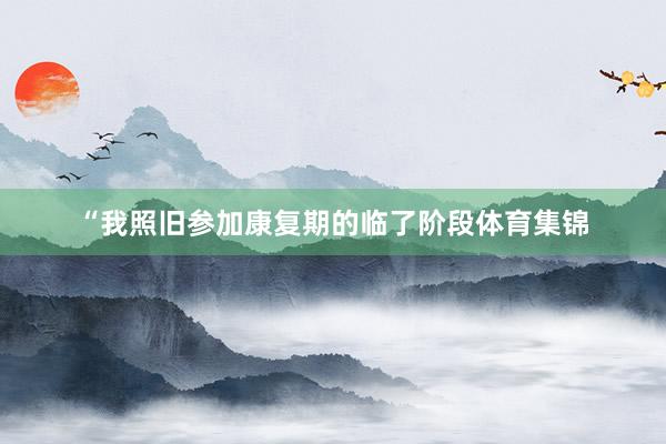 “我照旧参加康复期的临了阶段体育集锦