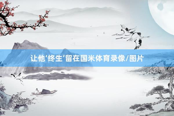 让他‘终生’留在国米体育录像/图片