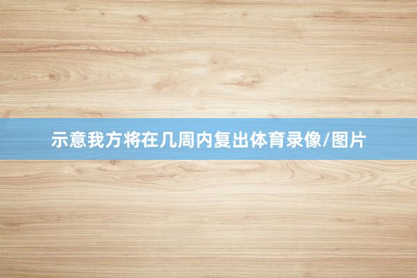 示意我方将在几周内复出体育录像/图片