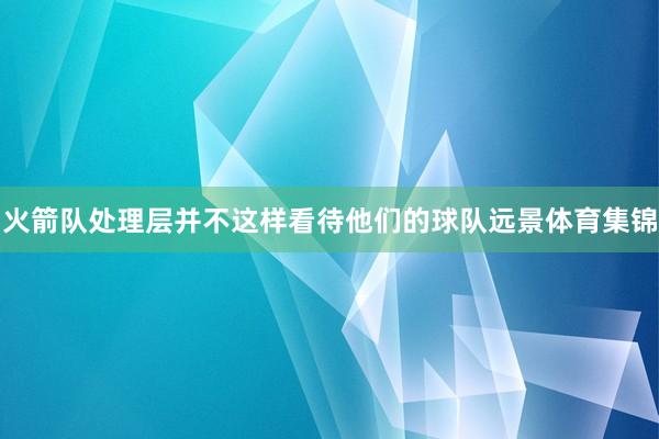 火箭队处理层并不这样看待他们的球队远景体育集锦