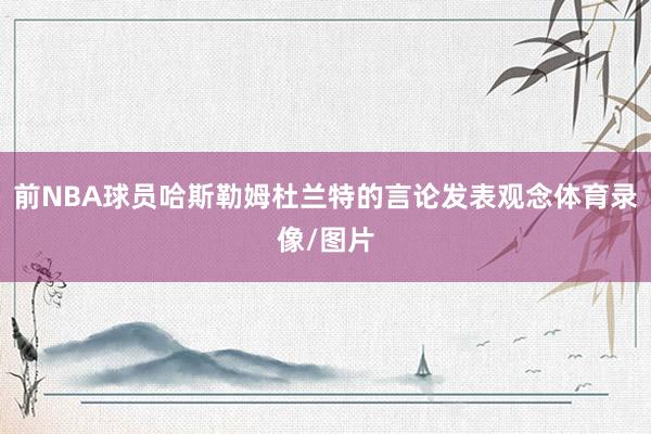 前NBA球员哈斯勒姆杜兰特的言论发表观念体育录像/图片