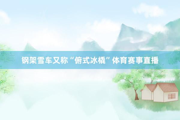 钢架雪车又称“俯式冰橇”体育赛事直播