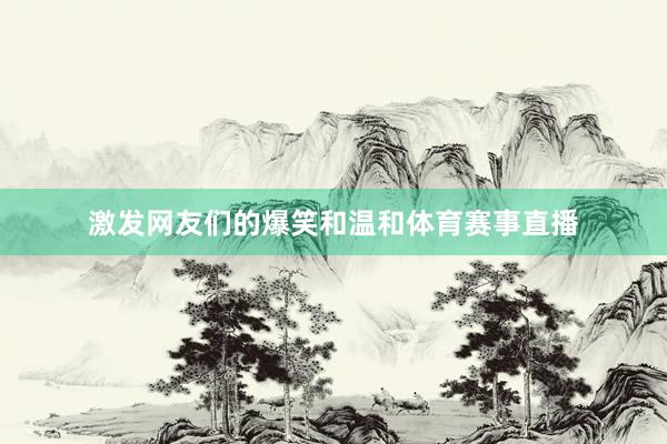 激发网友们的爆笑和温和体育赛事直播