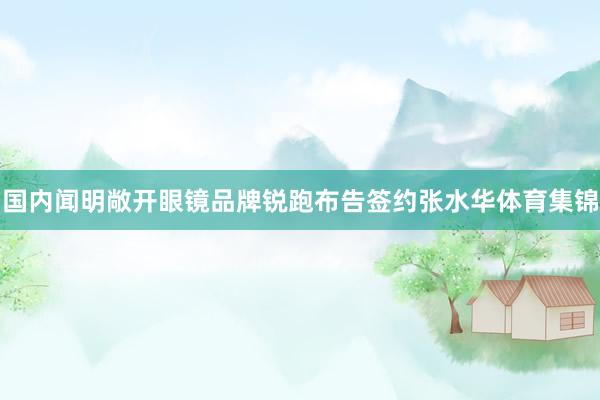 国内闻明敞开眼镜品牌锐跑布告签约张水华体育集锦