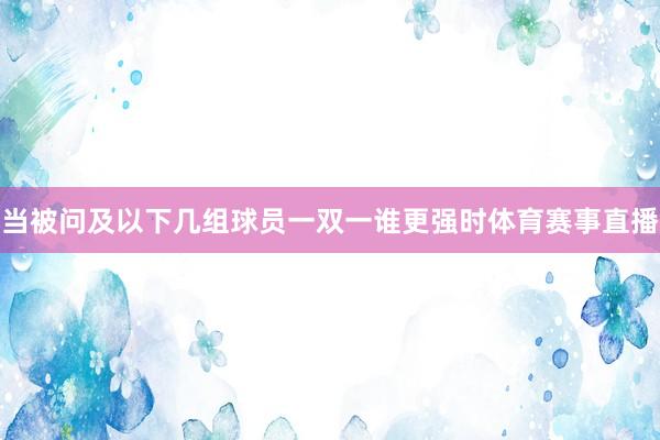 当被问及以下几组球员一双一谁更强时体育赛事直播