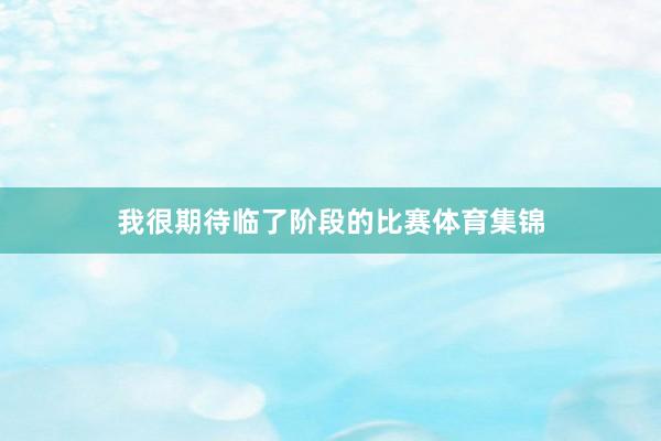 我很期待临了阶段的比赛体育集锦