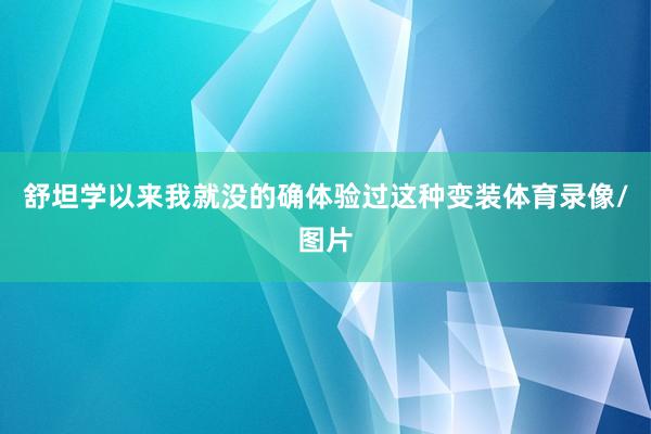 舒坦学以来我就没的确体验过这种变装体育录像/图片