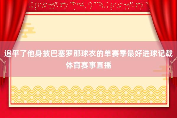 追平了他身披巴塞罗那球衣的单赛季最好进球记载体育赛事直播