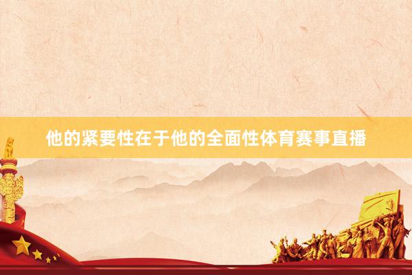 他的紧要性在于他的全面性体育赛事直播