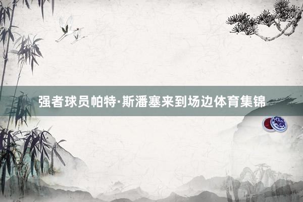 强者球员帕特·斯潘塞来到场边体育集锦