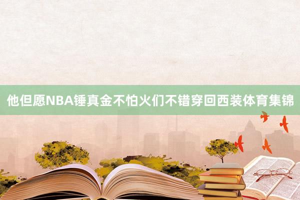 他但愿NBA锤真金不怕火们不错穿回西装体育集锦